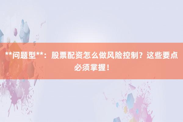 **问题型**：股票配资怎么做风险控制？这些要点必须掌握！
