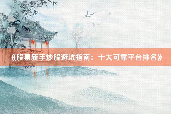 《股票新手炒股避坑指南:十大可靠平台排名》