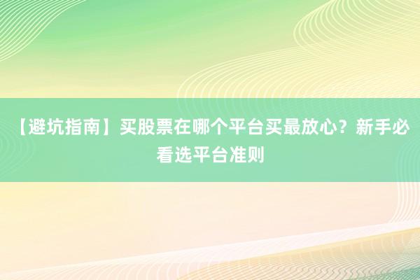 【避坑指南】买股票在哪个平台买最放心？新手必看选平台准则