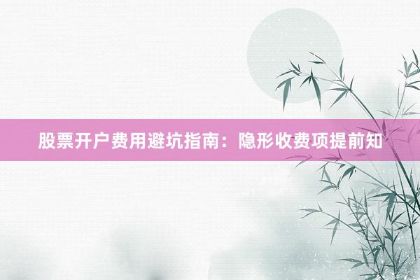 股票开户费用避坑指南:隐形收费项提前知