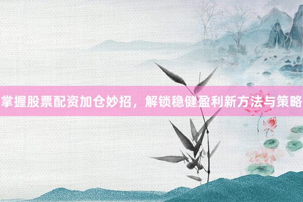 掌握股票配资加仓妙招,解锁稳健盈利新方法与策略