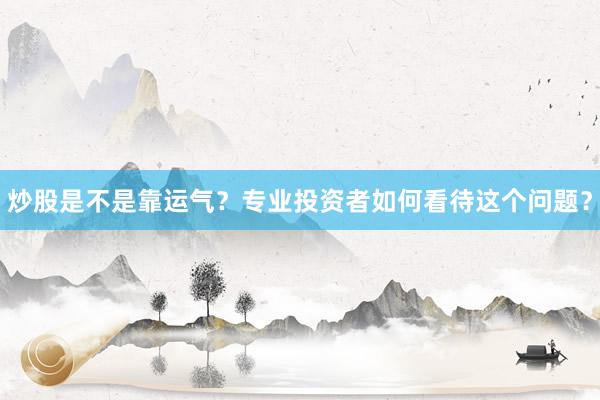 炒股是不是靠运气?专业投资者如何看待这个问题?