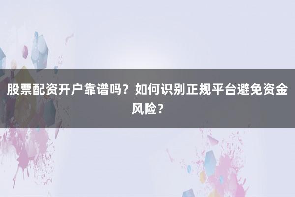 股票配资开户靠谱吗？如何识别正规平台避免资金风险？