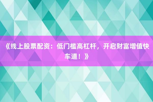 《线上股票配资：低门槛高杠杆，开启财富增值快车道！》
