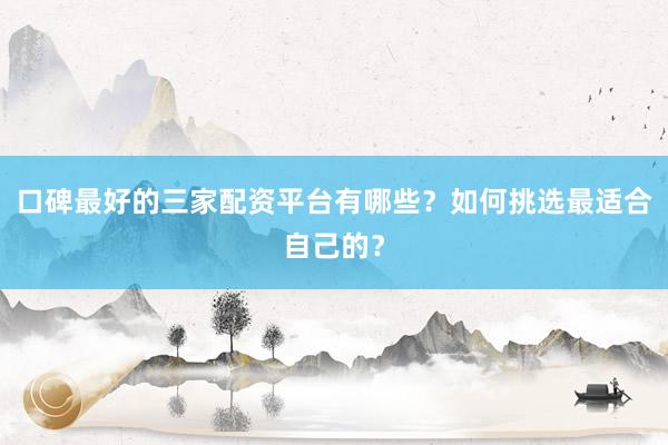 口碑最好的三家配资平台有哪些?如何挑选最适合自己的?