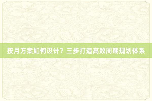 按月方案如何设计？三步打造高效周期规划体系