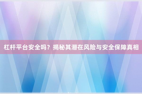 杠杆平台安全吗？揭秘其潜在风险与安全保障真相