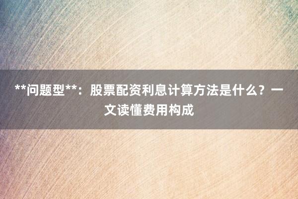 **问题型**：股票配资利息计算方法是什么？一文读懂费用构成