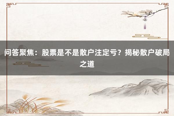 问答聚焦:股票是不是散户注定亏?揭秘散户破局之道