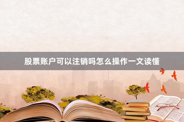 股票账户可以注销吗怎么操作一文读懂