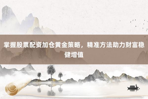 掌握股票配资加仓黄金策略,精准方法助力财富稳健增值