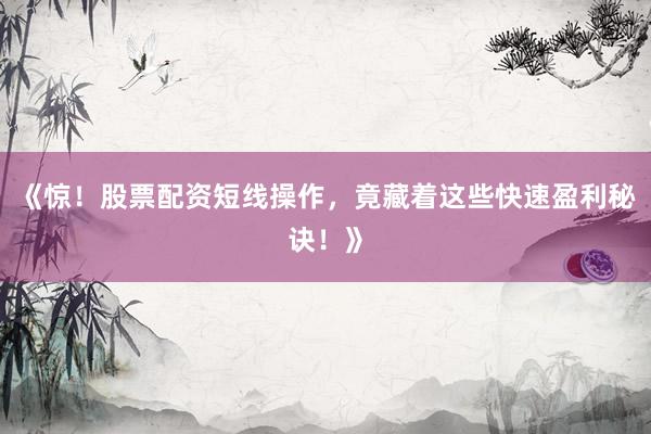 《惊！股票配资短线操作，竟藏着这些快速盈利秘诀！》