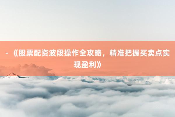 - 《股票配资波段操作全攻略，精准把握买卖点实现盈利》
