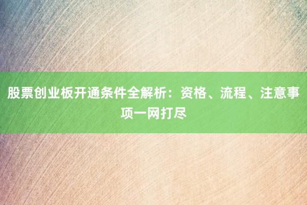 股票创业板开通条件全解析：资格、流程、注意事项一网打尽