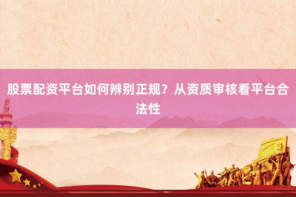 股票配资平台如何辨别正规？从资质审核看平台合法性