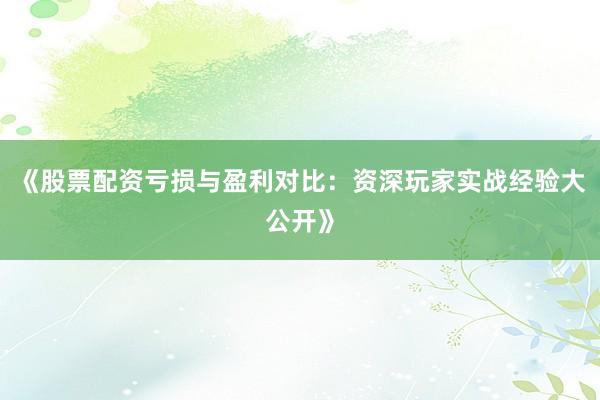 《股票配资亏损与盈利对比:资深玩家实战经验大公开》
