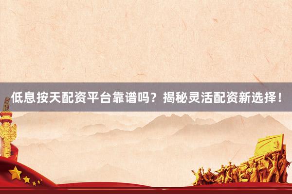 低息按天配资平台靠谱吗？揭秘灵活配资新选择！