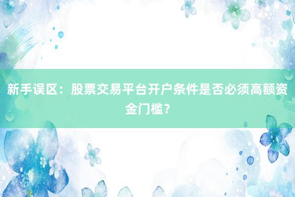 新手误区：股票交易平台开户条件是否必须高额资金门槛？