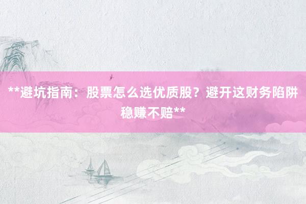 **避坑指南：股票怎么选优质股？避开这财务陷阱稳赚不赔**