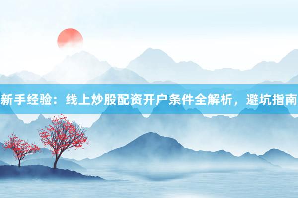 新手经验：线上炒股配资开户条件全解析，避坑指南