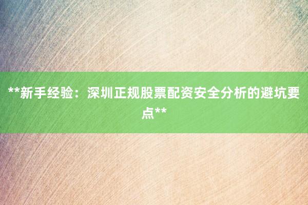 **新手经验：深圳正规股票配资安全分析的避坑要点**