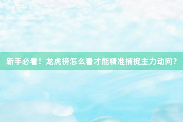 新手必看！龙虎榜怎么看才能精准捕捉主力动向？