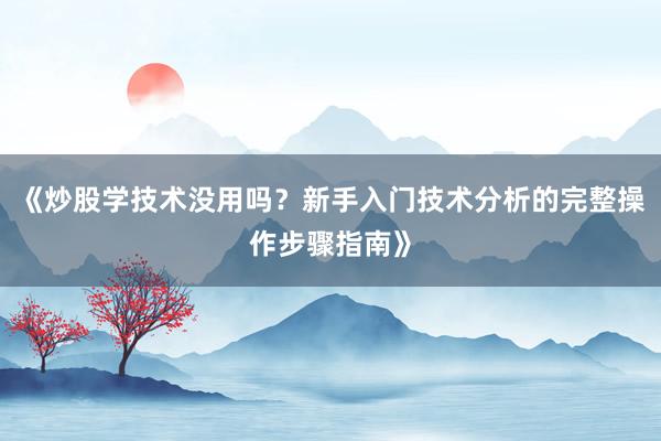 《炒股学技术没用吗?新手入门技术分析的完整操作步骤指南》