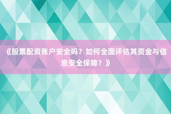 《股票配资账户安全吗？如何全面评估其资金与信息安全保障？》