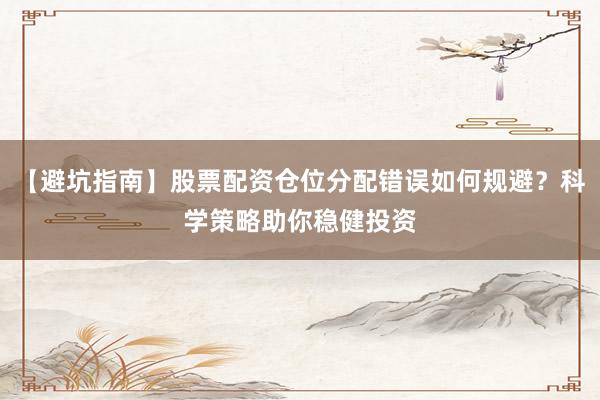 【避坑指南】股票配资仓位分配错误如何规避?科学策略助你稳健投资