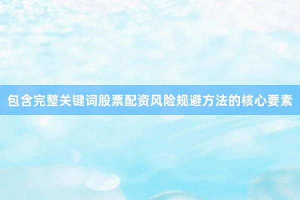 包含完整关键词股票配资风险规避方法的核心要素