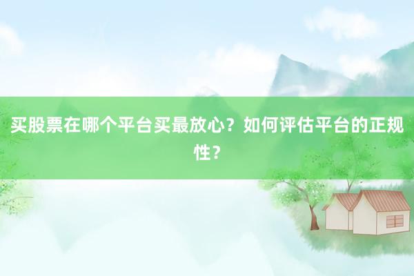 买股票在哪个平台买最放心？如何评估平台的正规性？
