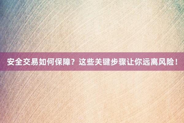 安全交易如何保障？这些关键步骤让你远离风险！