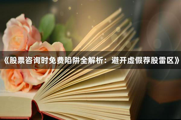 《股票咨询时免费陷阱全解析：避开虚假荐股雷区》