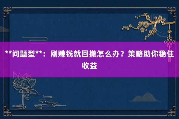 **问题型**：刚赚钱就回撤怎么办？策略助你稳住收益