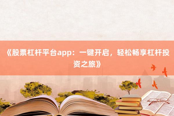《股票杠杆平台app：一键开启，轻松畅享杠杆投资之旅》