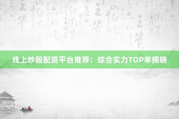 线上炒股配资平台推荐：综合实力TOP单揭晓