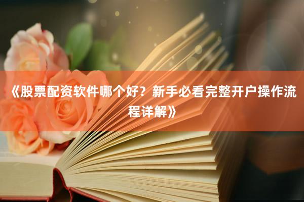 《股票配资软件哪个好？新手必看完整开户操作流程详解》