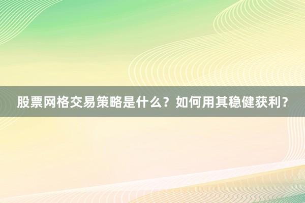股票网格交易策略是什么？如何用其稳健获利？