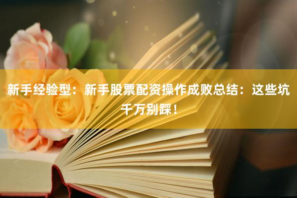 新手经验型：新手股票配资操作成败总结：这些坑千万别踩！