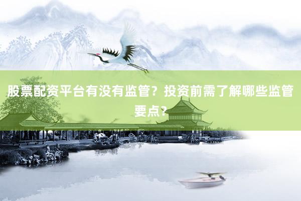 股票配资平台有没有监管？投资前需了解哪些监管要点？