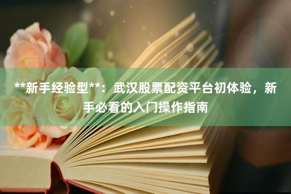 **新手经验型**：武汉股票配资平台初体验，新手必看的入门操作指南