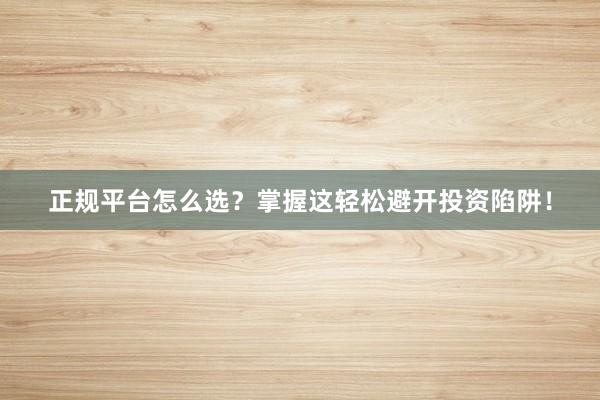 正规平台怎么选?掌握这轻松避开投资陷阱!