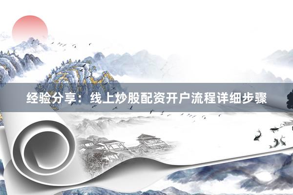经验分享：线上炒股配资开户流程详细步骤