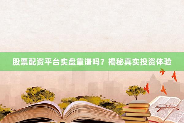 股票配资平台实盘靠谱吗？揭秘真实投资体验