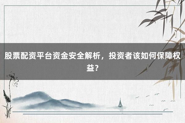 股票配资平台资金安全解析，投资者该如何保障权益？
