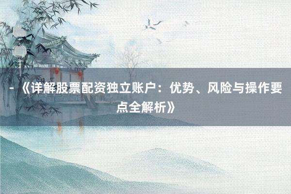 - 《详解股票配资独立账户：优势、风险与操作要点全解析》