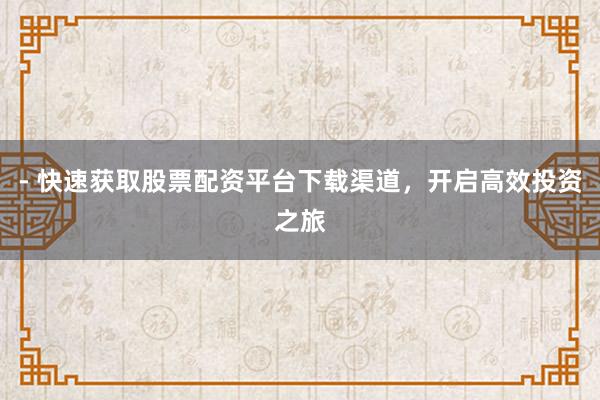 - 快速获取股票配资平台下载渠道，开启高效投资之旅