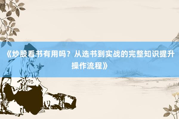《炒股看书有用吗？从选书到实战的完整知识提升操作流程》