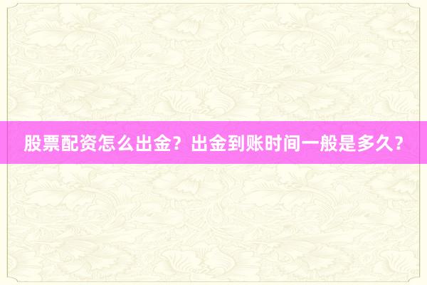 股票配资怎么出金？出金到账时间一般是多久？